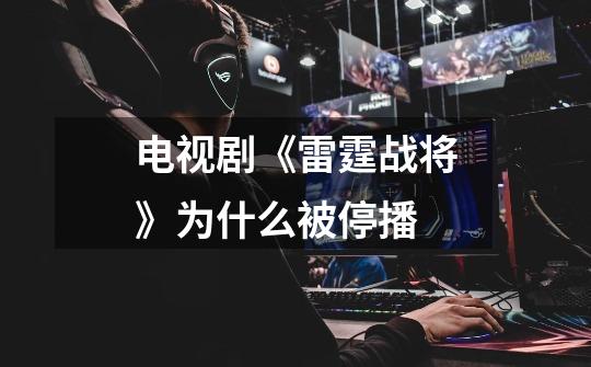 电视剧《雷霆战将》为什么被停播-第1张-游戏信息-龙启网
