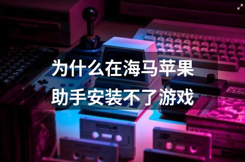 为什么在海马苹果助手安装不了游戏-第1张-游戏信息-龙启网