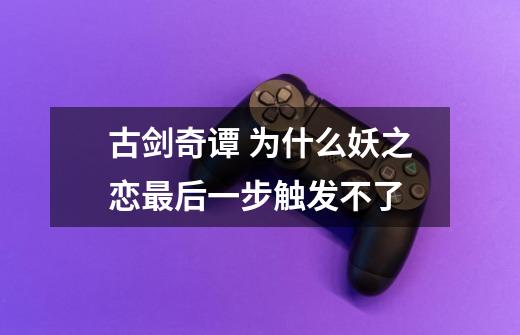 古剑奇谭 为什么妖之恋最后一步触发不了-第1张-游戏信息-龙启网