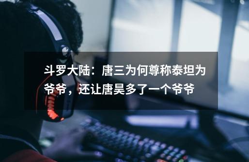 斗罗大陆:唐三为何尊称泰坦为爷爷,还让唐昊多了一个爷爷-第1张-游戏信息-龙启网
