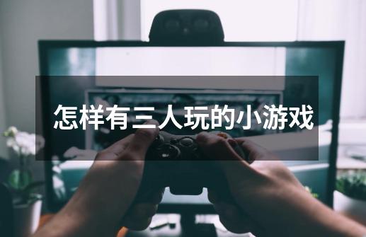 怎样有三人玩的小游戏-第1张-游戏信息-龙启网