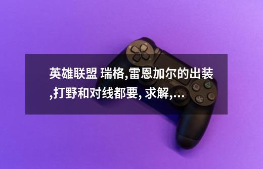 英雄联盟 瑞格,雷恩加尔的出装,打野和对线都要, 求解, 网上的都是暴力装,求实用的,-第1张-游戏信息-龙启网