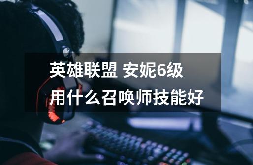 英雄联盟 安妮6级用什么召唤师技能好-第1张-游戏信息-龙启网