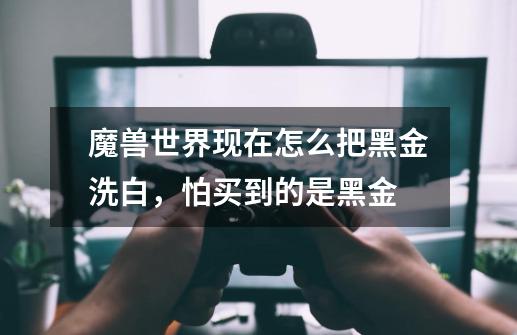 魔兽世界现在怎么把黑金洗白，怕买到的是黑金-第1张-游戏信息-龙启网
