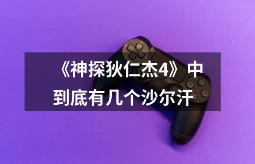 《神探狄仁杰4》中到底有几个沙尔汗-第1张-游戏信息-龙启网