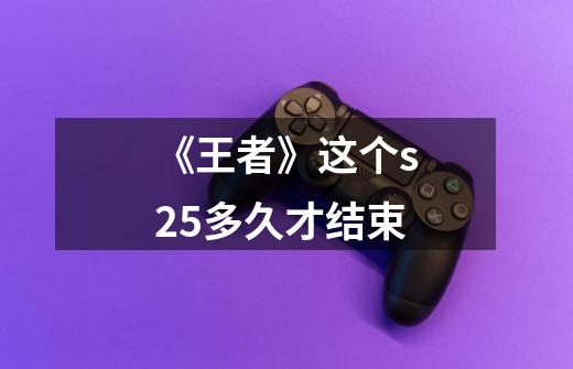 《王者》这个s25多久才结束-第1张-游戏信息-龙启网