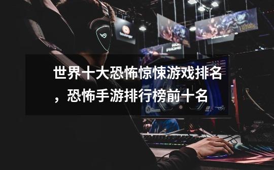 世界十大恐怖惊悚游戏排名,恐怖手游排行榜前十名-第1张-游戏信息-龙启网
