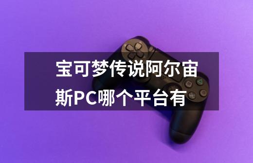 宝可梦传说阿尔宙斯PC哪个平台有-第1张-游戏信息-龙启网