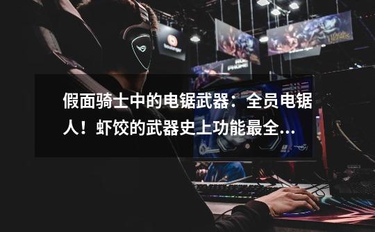 假面骑士中的电锯武器:全员电锯人!虾饺的武器史上功能最全!-第1张-游戏信息-龙启网