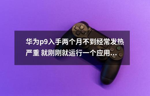 华为p9入手两个月不到经常发热严重 就刚刚就运行一个应用烫的我都不-第1张-游戏信息-龙启网