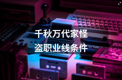 千秋万代家怪盗职业线条件-第1张-游戏信息-龙启网