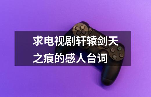 求电视剧轩辕剑天之痕的感人台词-第1张-游戏信息-龙启网