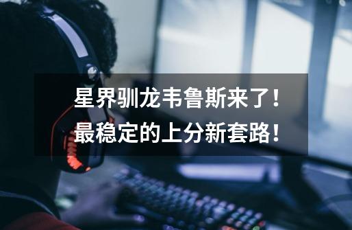 星界驯龙韦鲁斯来了!最稳定的上分新套路!-第1张-游戏信息-龙启网