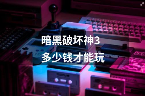 暗黑破坏神3多少钱才能玩-第1张-游戏信息-龙启网