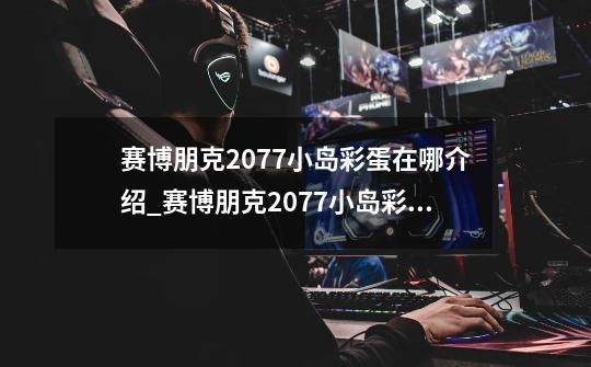赛博朋克2077小岛彩蛋在哪介绍_赛博朋克2077小岛彩蛋在哪是什么-第1张-游戏信息-龙启网