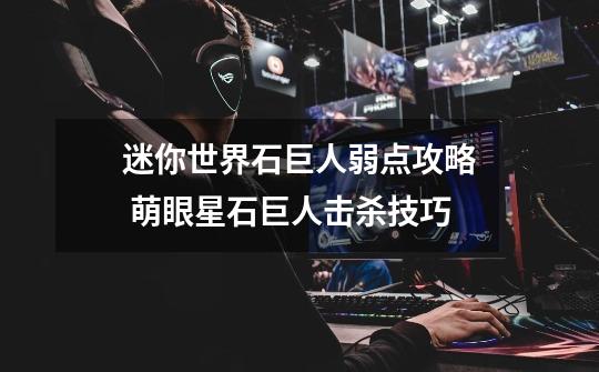 迷你世界石巨人弱点攻略 萌眼星石巨人击杀技巧-第1张-游戏信息-龙启网