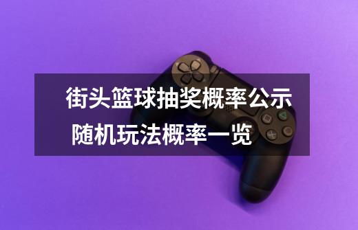 街头篮球抽奖概率公示 随机玩法概率一览-第1张-游戏信息-龙启网