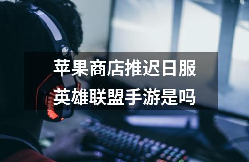 苹果商店推迟日服英雄联盟手游是吗-第1张-游戏信息-龙启网