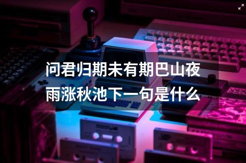 问君归期未有期巴山夜雨涨秋池下一句是什么-第1张-游戏信息-龙启网