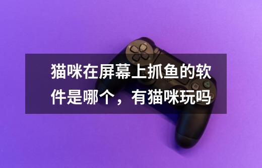 猫咪在屏幕上抓鱼的软件是哪个，有猫咪玩吗-第1张-游戏信息-龙启网