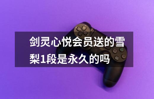 剑灵心悦会员送的雪梨1段是永久的吗-第1张-游戏信息-龙启网
