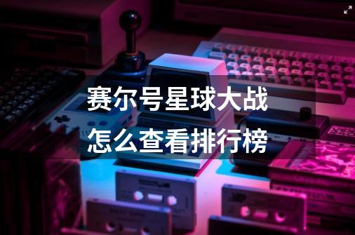 赛尔号星球大战怎么查看排行榜-第1张-游戏信息-龙启网
