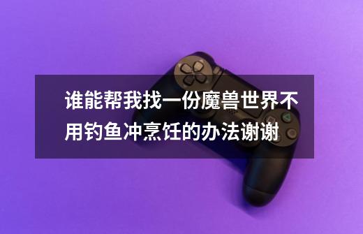 谁能帮我找一份魔兽世界不用钓鱼冲烹饪的办法谢谢-第1张-游戏信息-龙启网