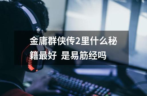 金庸群侠传2里什么秘籍最好 是易筋经吗-第1张-游戏信息-龙启网