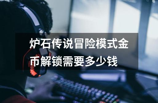 炉石传说冒险模式金币解锁需要多少钱-第1张-游戏信息-龙启网