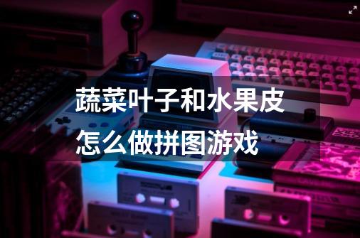 蔬菜叶子和水果皮怎么做拼图游戏-第1张-游戏信息-龙启网