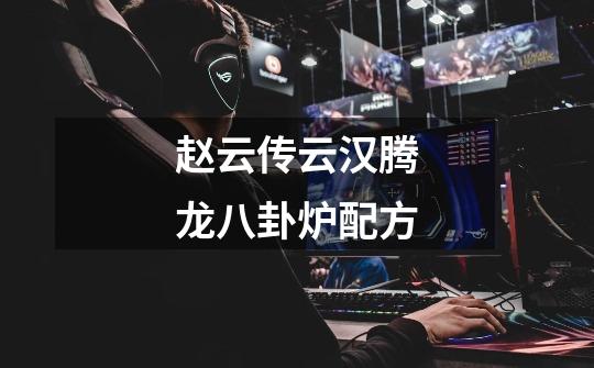赵云传云汉腾龙八卦炉配方-第1张-游戏信息-龙启网