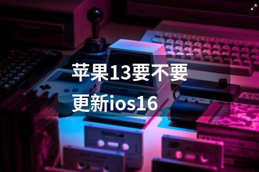 苹果13要不要更新ios16-第1张-游戏信息-龙启网