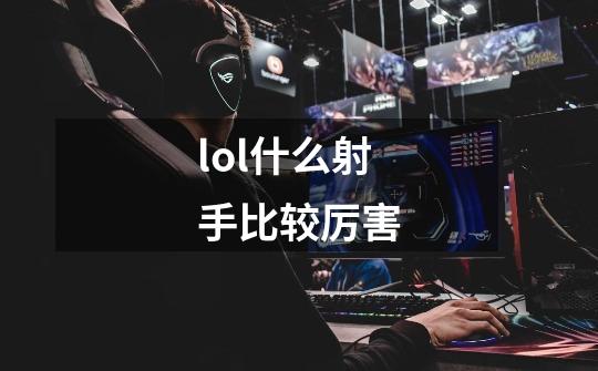 lol什么射手比较厉害-第1张-游戏信息-龙启网