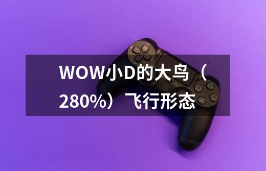 WOW小D的大鸟(280%)飞行形态-第1张-游戏信息-龙启网