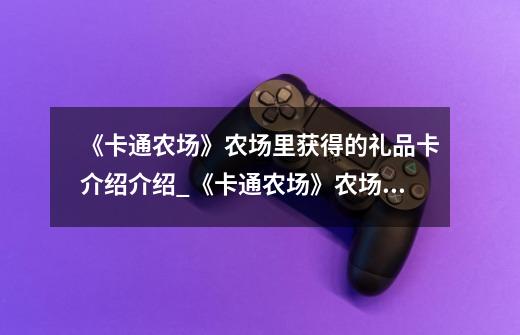 《卡通农场》农场里获得的礼品卡介绍介绍_《卡通农场》农场里获得的礼品卡介绍是什么-第1张-游戏信息-龙启网
