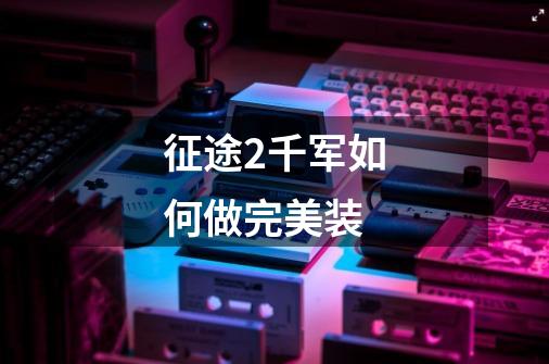 征途2千军如何做完美装-第1张-游戏信息-龙启网