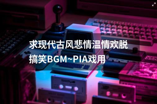 求现代.古风.悲情.温情.欢脱.搞笑.BGM~PIA戏用-第1张-游戏信息-龙启网