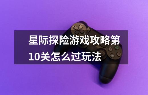 星际探险游戏攻略第10关怎么过玩法-第1张-游戏信息-龙启网