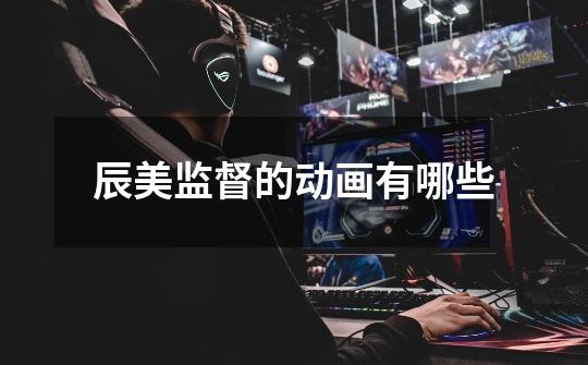 辰美监督的动画有哪些-第1张-游戏信息-龙启网