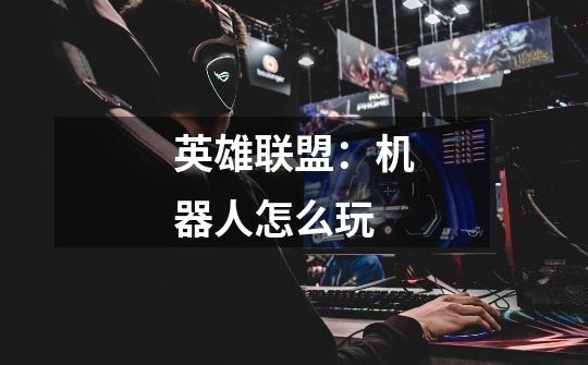 英雄联盟:机器人怎么玩-第1张-游戏信息-龙启网