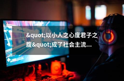 "以小人之心度君子之腹"成了社会主流,怎么办-第1张-游戏信息-龙启网