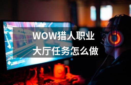 WOW猎人职业大厅任务怎么做-第1张-游戏信息-龙启网