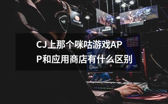 CJ上那个咪咕游戏APP和应用商店有什么区别-第1张-游戏信息-龙启网