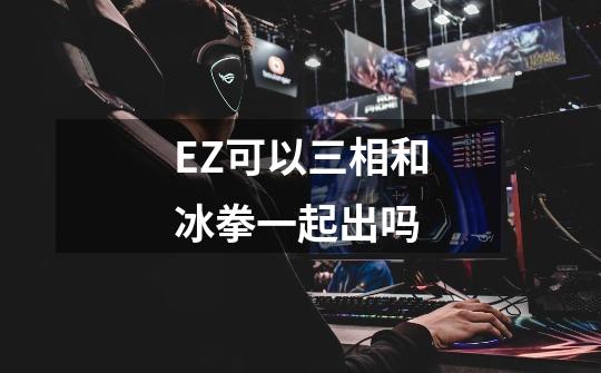 EZ可以三相和冰拳一起出吗-第1张-游戏信息-龙启网