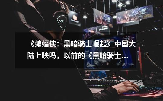 《蝙蝠侠:黑暗骑士崛起》中国大陆上映吗,以前的《黑暗骑士》、《侠影之谜》都没在中国大陆上映 。-第1张-游戏信息-龙启网