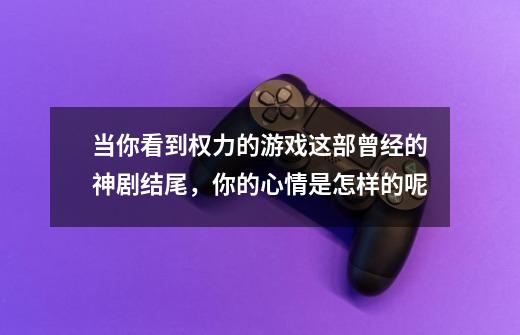 当你看到权力的游戏这部曾经的神剧结尾,你的心情是怎样的呢-第1张-游戏信息-龙启网