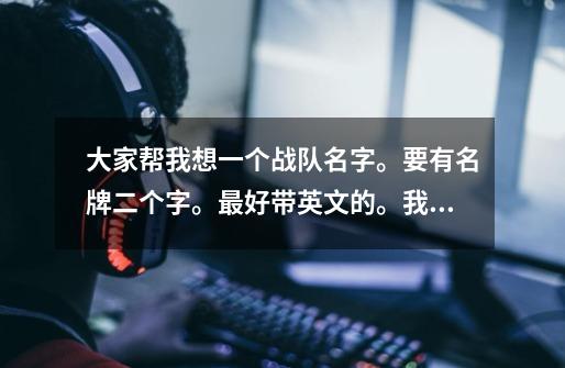 大家帮我想一个战队名字。要有名牌二个字。最好带英文的。我游戏名字叫保时捷……-第1张-游戏信息-龙启网