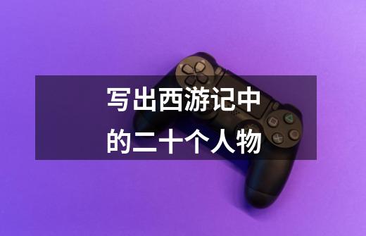 写出西游记中的二十个人物-第1张-游戏信息-龙启网