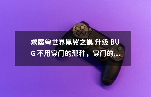 求魔兽世界黑翼之巢 升级 BUG 不用穿门的那种,穿门的不要,过时的不要。我玩的是3.35.-第1张-游戏信息-龙启网