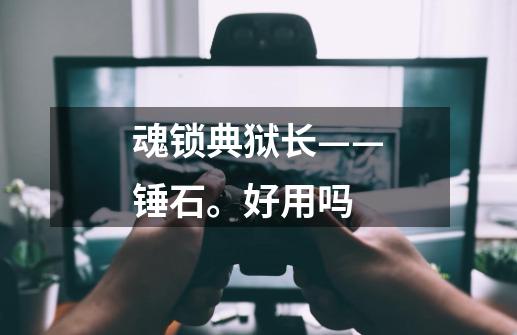 魂锁典狱长——锤石。好用吗-第1张-游戏信息-龙启网